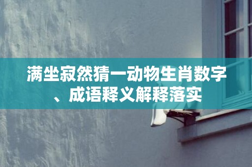 满坐寂然猜一动物生肖数字、成语释义解释落实