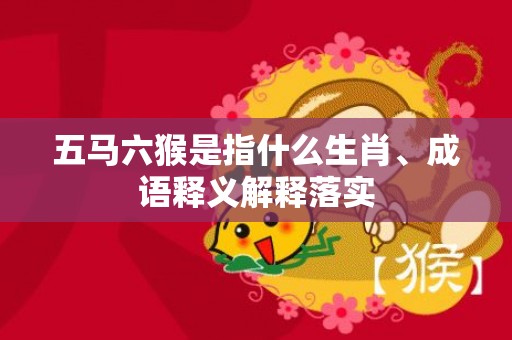 五马六猴是指什么生肖、成语释义解释落实插图