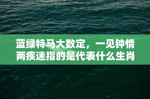 蓝绿特马大数定，一见钟情两疾迷指的是代表什么生肖动物，成语释义解释落实插图