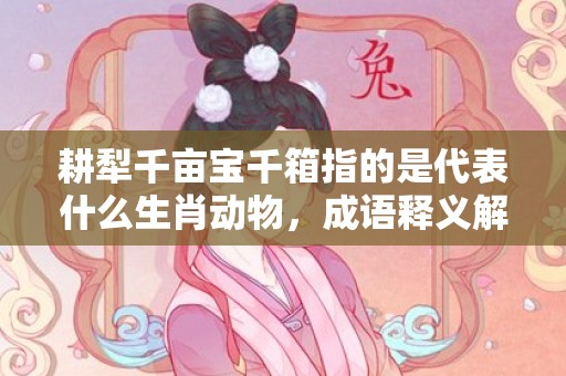 耕犁千亩宝千箱指的是代表什么生肖动物，成语释义解释落实插图