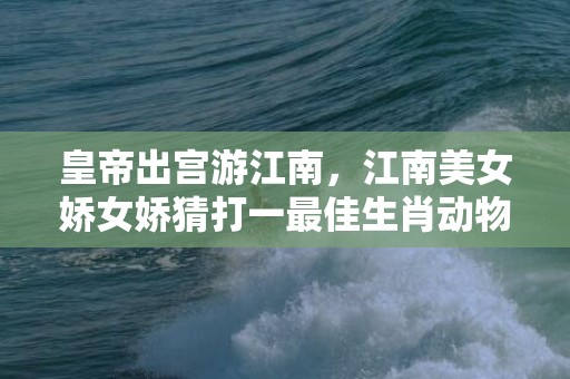 皇帝出宫游江南，江南美女娇女娇猜打一最佳生肖动物数字，成语释义解释落实插图