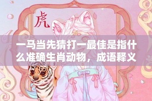 一马当先猜打一最佳是指什么准确生肖动物，成语释义解释落实插图