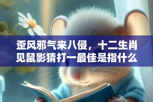 歪风邪气来八侵，十二生肖见鼠影猜打一最佳是指什么准确生肖动物，成语释义解释落实插图