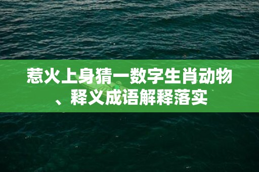 惹火上身猜一数字生肖动物、释义成语解释落实插图