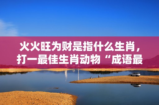 火火旺为财是指什么生肖，打一最佳生肖动物“成语最佳释义解释答”插图