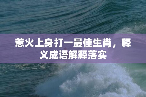 惹火上身打一最佳生肖，释义成语解释落实