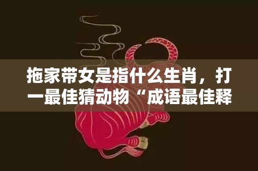 拖家带女是指什么生肖，打一最佳猜动物“成语最佳释义解释答”