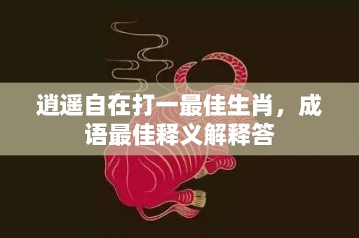 逍遥自在打一最佳生肖，成语最佳释义解释答插图