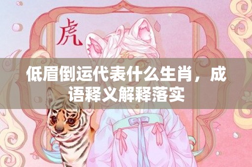 低眉倒运代表什么生肖，成语释义解释落实插图