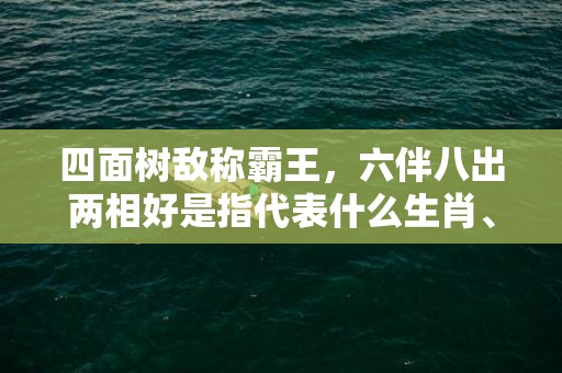 四面树敌称霸王，六伴八出两相好是指代表什么生肖、成语释义解释落实插图