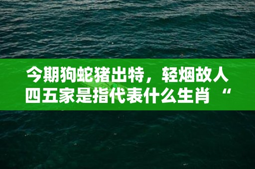 今期狗蛇猪出特，轻烟故人四五家是指代表什么生肖 “成语最佳释义解释答”插图