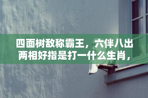 四面树敌称霸王，六伴八出两相好指是打一什么生肖，释义成语解释落实插图