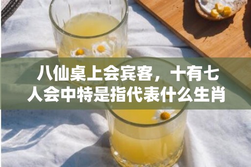 八仙桌上会宾客，十有七人会中特是指代表什么生肖，释义成语解释落实插图