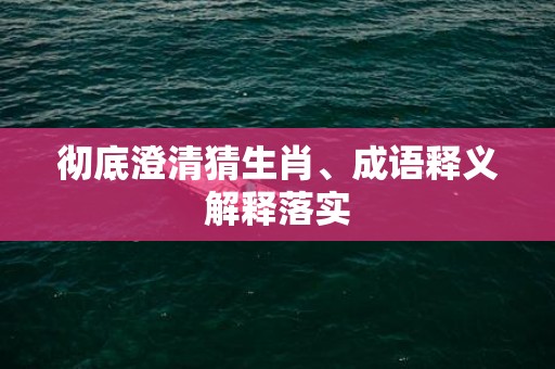 彻底澄清猜生肖、成语释义解释落实