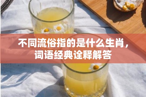 不同流俗指的是什么生肖，词语经典诠释解答插图