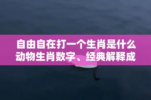 自由自在打一个生肖是什么动物生肖数字、经典解释成语答案插图