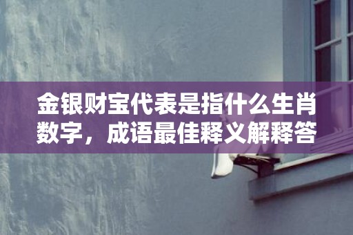 金银财宝代表是指什么生肖数字，成语最佳释义解释答插图