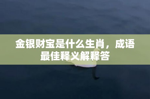 金银财宝是什么生肖，成语最佳释义解释答