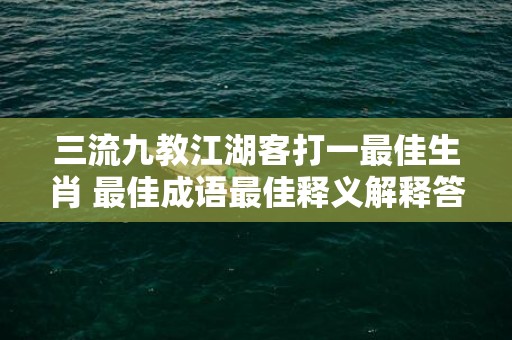 三流九教江湖客打一最佳生肖 最佳成语最佳释义解释答插图