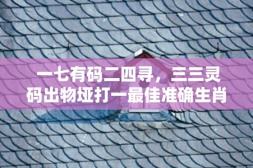  一七有码二四寻，三三灵码出物垭打一最佳准确生肖 最佳成语最佳释义解释答