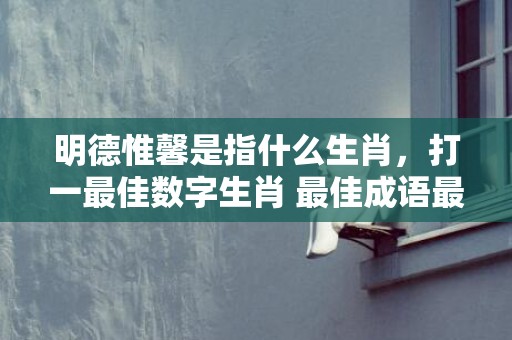 明德惟馨是指什么生肖，打一最佳数字生肖 最佳成语最佳释义解释答