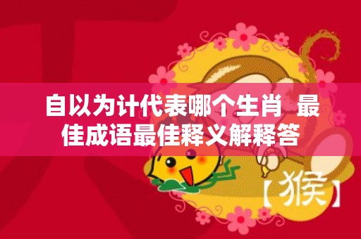 自以为计代表哪个生肖  最佳成语最佳释义解释答