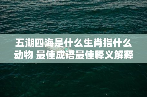 五湖四海是什么生肖指什么动物 最佳成语最佳释义解释答