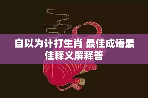 自以为计打生肖 最佳成语最佳释义解释答