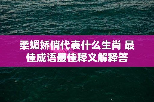 柔媚娇俏代表什么生肖 最佳成语最佳释义解释答插图