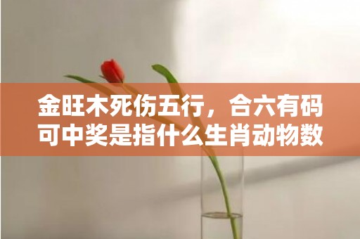 金旺木死伤五行，合六有码可中奖是指什么生肖动物数字，成语释义解释落实答