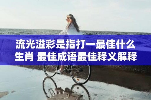 流光溢彩是指打一最佳什么生肖 最佳成语最佳释义解释答插图