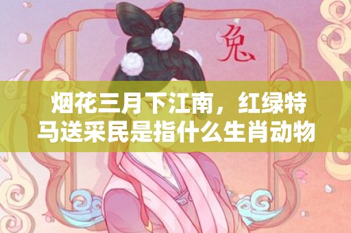 烟花三月下江南，红绿特马送采民是指什么生肖动物数字，成语释义解释落实答插图