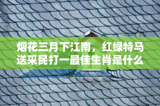 烟花三月下江南，红绿特马送采民打一最佳生肖是什么动物，释义成语解释落实