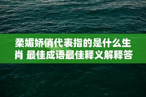 柔媚娇俏代表指的是什么生肖 最佳成语最佳释义解释答