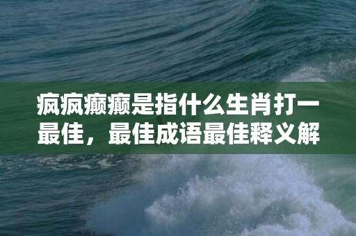 疯疯癫癫是指什么生肖打一最佳，最佳成语最佳释义解释答