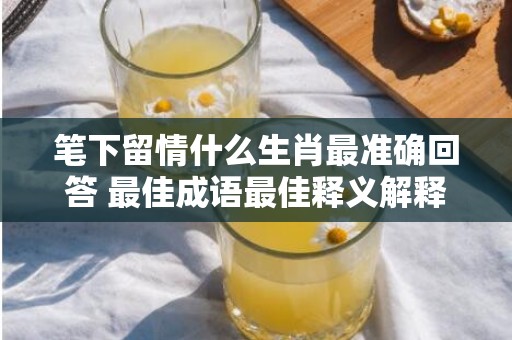 笔下留情什么生肖最准确回答 最佳成语最佳释义解释答