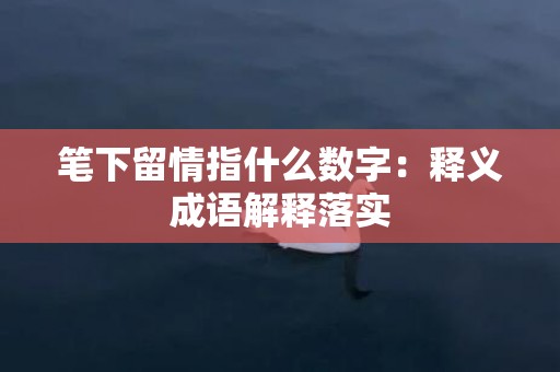 笔下留情指什么数字：释义成语解释落实