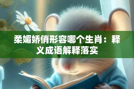 柔媚娇俏形容哪个生肖：释义成语解释落实