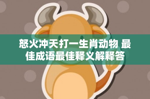 怒火冲天打一生肖动物 最佳成语最佳释义解释答