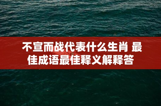 不宣而战代表什么生肖 最佳成语最佳释义解释答插图