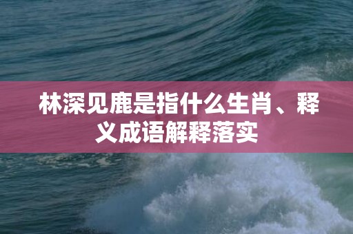 林深见鹿是指什么生肖、释义成语解释落实插图