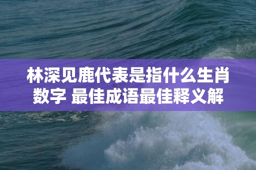 林深见鹿代表是指什么生肖数字 最佳成语最佳释义解释答插图