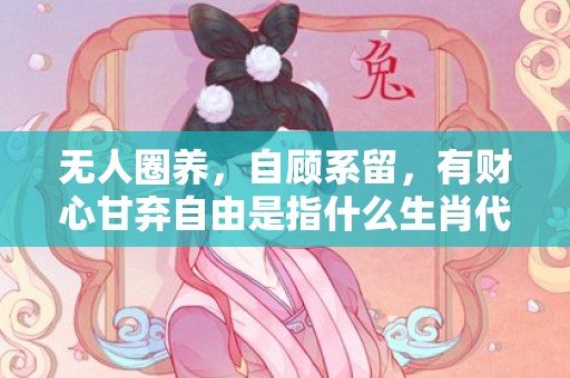 无人圈养，自顾系留，有财心甘弃自由是指什么生肖代表什么数字动物，释义成语解释落实