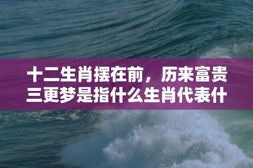 十二生肖摆在前，历来富贵三更梦是指什么生肖代表什么数字动物，成语释义解释落实