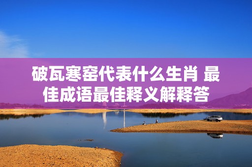 破瓦寒窑代表什么生肖 最佳成语最佳释义解释答插图