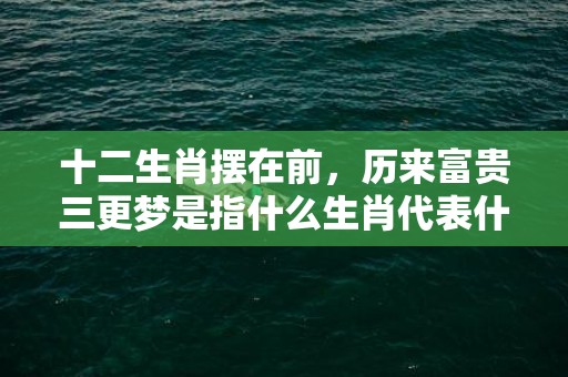 十二生肖摆在前，历来富贵三更梦是指什么生肖代表什么数字动物，成语释义解释落实