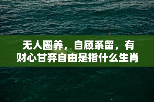 无人圈养，自顾系留，有财心甘弃自由是指什么生肖代表什么数字动物，释义成语解释落实插图