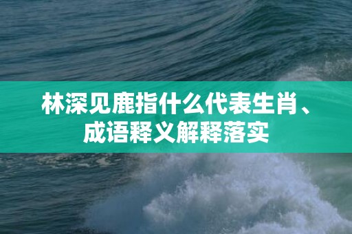 林深见鹿指什么代表生肖、成语释义解释落实插图