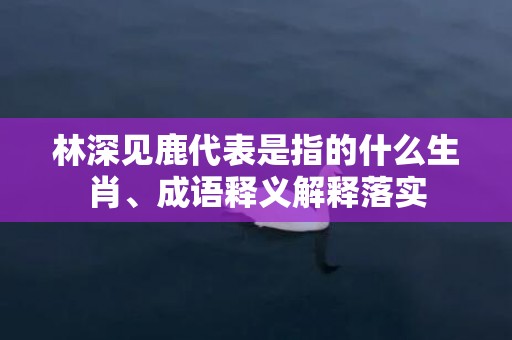 林深见鹿代表是指的什么生肖、成语释义解释落实插图