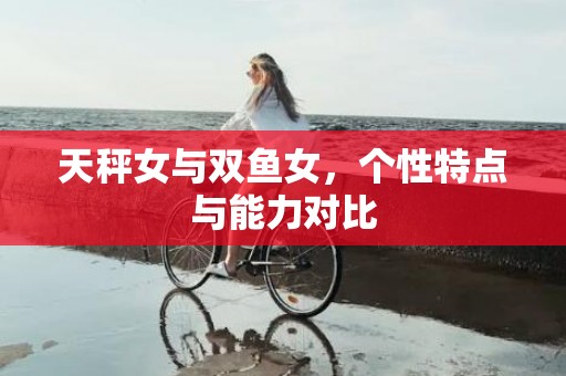 天秤女与双鱼女，个性特点与能力对比